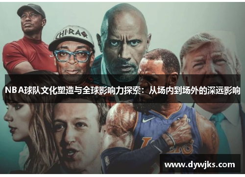 NBA球队文化塑造与全球影响力探索：从场内到场外的深远影响